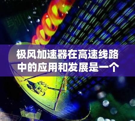 极风加速器在高速线路中的应用和发展是一个多方面的问题,涉及到技术、经济和社会影响。以下是对这一问题的系统性分析 极风加速器在高速线路中的应用和发展是一个多方面的问题,涉及到技术、经济和社会影响。以下是对这一问题的系统性分析