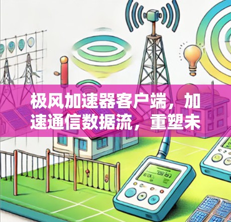 极风加速器客户端，加速通信数据流，重塑未来通信