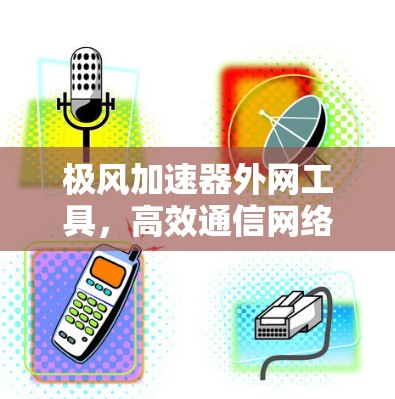 极风加速器外网工具,高效通信网络解决方案 极风加速器外网工具,高效通信网络解决方案