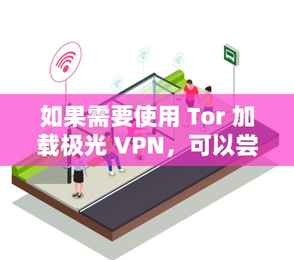 如果需要使用 Tor 加载极光 VPN,可以尝试以下方法 如果需要使用 Tor 加载极光 VPN,可以尝试以下方法