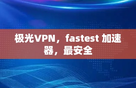 极光VPN，fastest 加速器，最安全