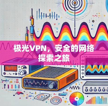 极光VPN,安全的网络探索之旅 极光VPN,安全的网络探索之旅
