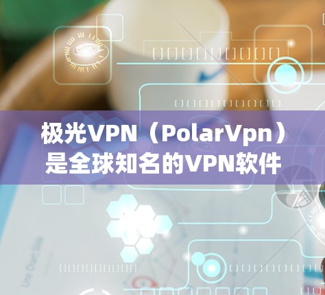 极光VPN（PolarVpn）是全球知名的VPN软件，提供多种版本，包括免费版、Pro版和V2版。其中，V2版是最新版本，功能更加完善，支持更多配置和新功能。以下是极光VPNV2版客户端的下载步骤