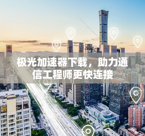 极光加速器下载,助力通信工程师更快连接 极光加速器下载,助力通信工程师更快连接
