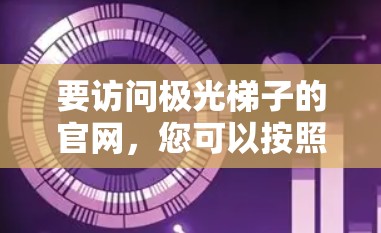 要访问极光梯子的官网，您可以按照以下步骤操作