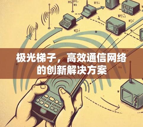 极光梯子,高效通信网络的创新解决方案 极光梯子,高效通信网络的创新解决方案