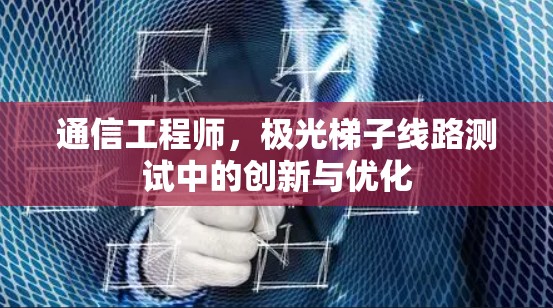 通信工程师,极光梯子线路测试中的创新与优化 通信工程师,极光梯子线路测试中的创新与优化