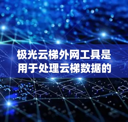 极光云梯外网工具是用于处理云梯数据的工具，主要用于建筑和城市规划领域。它支持多种数据格式，包括CSV、JSON、XML，用于输入和处理云梯数据。以下是详细的步骤说明
