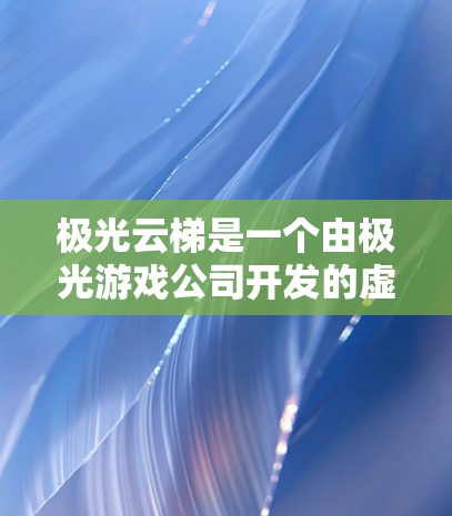 极光云梯是一个由极光游戏公司开发的虚拟现实(VR)游戏,主要用于体验黑暗的太空环境。如果你想下载该游戏,可以按照以下步骤进行 极光云梯是一个由极光游戏公司开发的虚拟现实(VR)游戏,主要用于体验黑暗的太空环境。如果你想下载该游戏,可以按照以下步骤进行