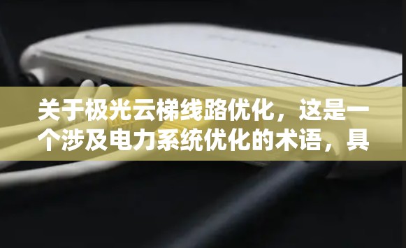 关于极光云梯线路优化，这是一个涉及电力系统优化的术语，具体含义可能因上下文而异。以下是一些可能的解释和优化方向