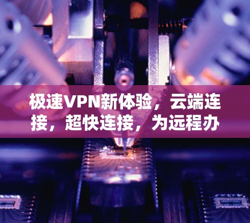 极速VPN新体验,云端连接,超快连接,为远程办公和视频会议加速 极速VPN新体验,云端连接,超快连接,为远程办公和视频会议加速