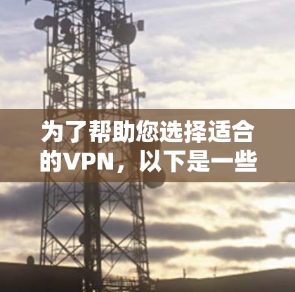 为了帮助您选择适合的VPN,以下是一些关键信息和推荐 为了帮助您选择适合的VPN,以下是一些关键信息和推荐