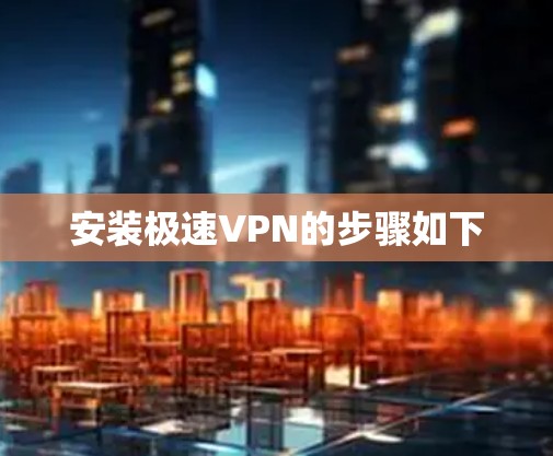 安装极速VPN的步骤如下 安装极速VPN的步骤如下