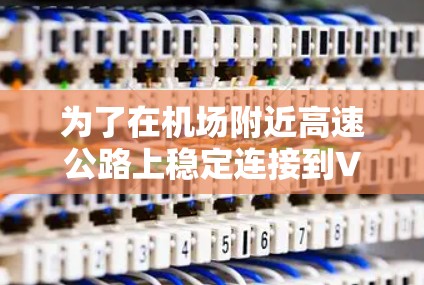 为了在机场附近高速公路上稳定连接到VPN服务,以下是一些详细的分析和推荐 为了在机场附近高速公路上稳定连接到VPN服务,以下是一些详细的分析和推荐