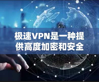 极速VPN是一种提供高度加密和安全的VPN服务,旨在提供更可靠的、更安全的网络连接。极速VPN的核心特点包括 极速VPN是一种提供高度加密和安全的VPN服务,旨在提供更可靠的、更安全的网络连接。极速VPN的核心特点包括