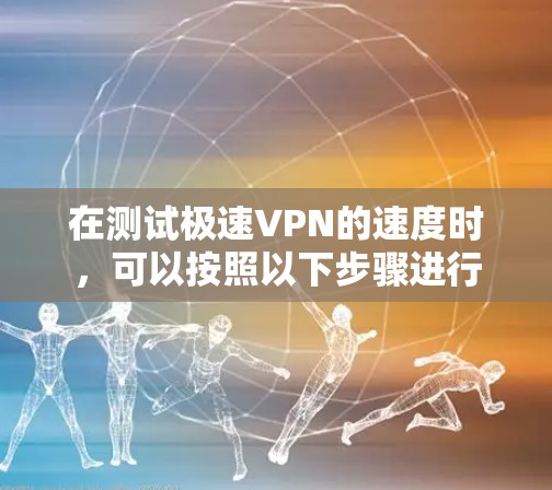 在测试极速VPN的速度时,可以按照以下步骤进行 在测试极速VPN的速度时,可以按照以下步骤进行