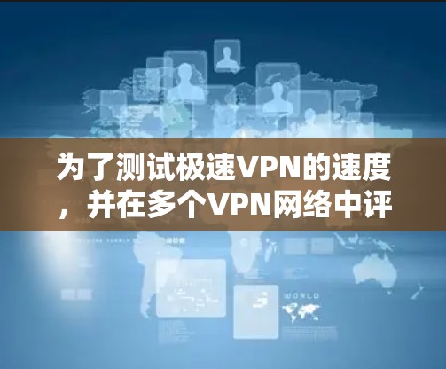 为了测试极速VPN的速度,并在多个VPN网络中评估其排位,可以按照以下步骤进行 为了测试极速VPN的速度,并在多个VPN网络中评估其排位,可以按照以下步骤进行