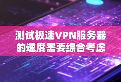 测试极速VPN服务器的速度需要综合考虑多个因素，包括服务器连接数、延迟时间、全连接速度等，同时还要确保测试环境稳定和网络条件良好。以下是一个详细的测试步骤指南