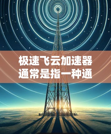 极速飞云加速器通常是指一种通过网络协议(如HTTP、HTTPS)加速下载文件的工具。它可以帮助用户更快地下载需要的文件,尤其是在需要大量文件下载的情况下,能够显著提升下载速度 极速飞云加速器通常是指一种通过网络协议(如HTTP、HTTPS)加速下载文件的工具。它可以帮助用户更快地下载需要的文件,尤其是在需要大量文件下载的情况下,能够显著提升下载速度