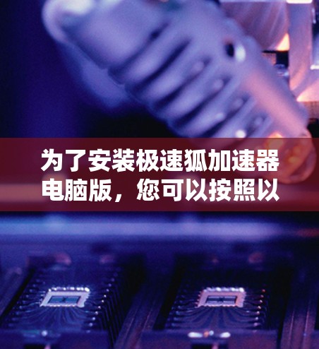 为了安装极速狐加速器电脑版,您可以按照以下步骤操作 为了安装极速狐加速器电脑版,您可以按照以下步骤操作