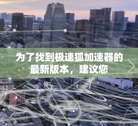 为了找到极速狐加速器的最新版本，建议您