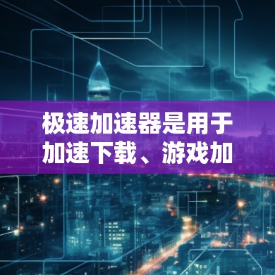 极速加速器是用于加速下载、游戏加速、文件传输等任务的高级工具。以下是其最新版的推荐使用方法