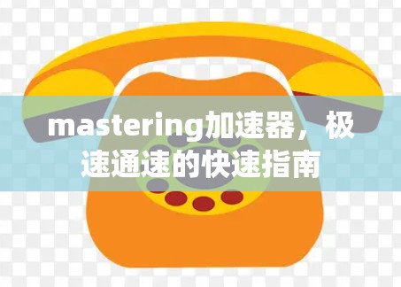 mastering加速器，极速通速的快速指南