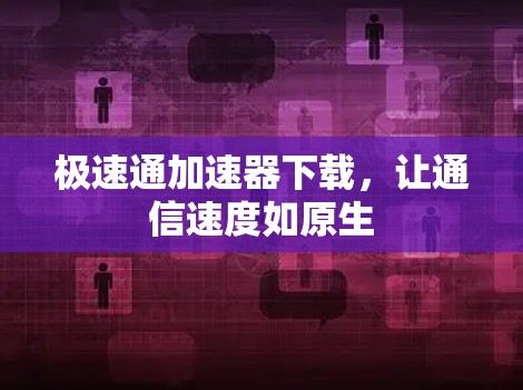 极速通加速器下载,让通信速度如原生 极速通加速器下载,让通信速度如原生