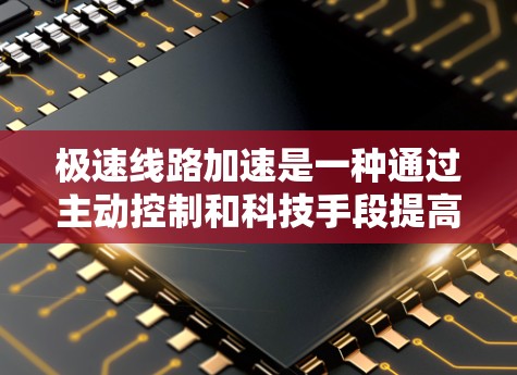 极速线路加速是一种通过主动控制和科技手段提高交通速度的技术,旨在在高速公路上加快车辆或交通工具的通行速度,以缓解交通拥堵并提升交通效率。以下是对极速线路加速的详细分析 极速线路加速是一种通过主动控制和科技手段提高交通速度的技术,旨在在高速公路上加快车辆或交通工具的通行速度,以缓解交通拥堵并提升交通效率。以下是对极速线路加速的详细分析