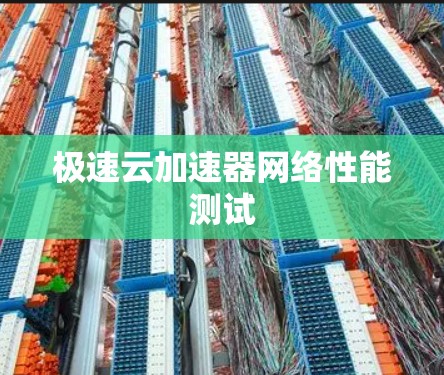 极速云加速器网络性能测试 极速云加速器网络性能测试
