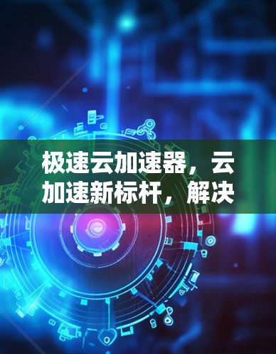 极速云加速器,云加速新标杆,解决所有加速需求 极速云加速器,云加速新标杆,解决所有加速需求