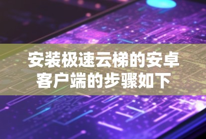安装极速云梯的安卓客户端的步骤如下