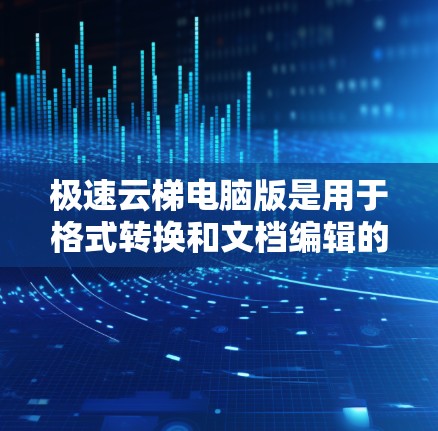 极速云梯电脑版是用于格式转换和文档编辑的工具,适用于Word、PPT等格式。以下是详细的使用步骤和信息 极速云梯电脑版是用于格式转换和文档编辑的工具,适用于Word、PPT等格式。以下是详细的使用步骤和信息