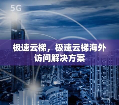 极速云梯,极速云梯海外访问解决方案 极速云梯,极速云梯海外访问解决方案