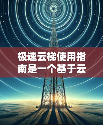 极速云梯使用指南是一个基于云梯技术的导航工具，旨在帮助用户在项目内部高效移动。以下是一些实用的使用指南，供您参考