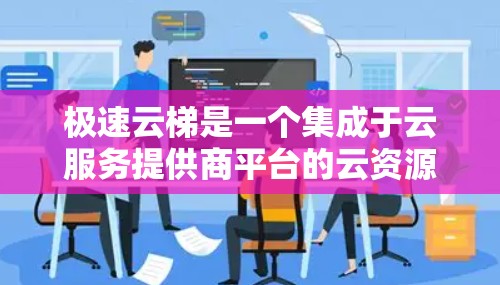 极速云梯是一个集成于云服务提供商平台的云资源管理工具，旨在帮助用户管理自己的云资源，尤其是用于移动设备上的云服务。以下是详细的使用步骤和注意事项