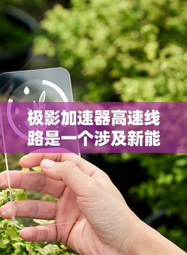 极影加速器高速线路是一个涉及新能源技术和高能物理的项目,旨在研究高速推进技术并提供安全的环境。以下是对该项目的全面介绍 极影加速器高速线路是一个涉及新能源技术和高能物理的项目,旨在研究高速推进技术并提供安全的环境。以下是对该项目的全面介绍