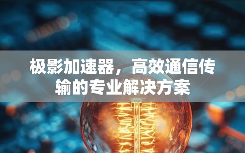 极影加速器，高效通信传输的专业解决方案