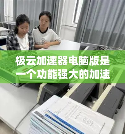 极云加速器电脑版是一个功能强大的加速工具，旨在提升电脑性能。以下是对该工具的系统性总结