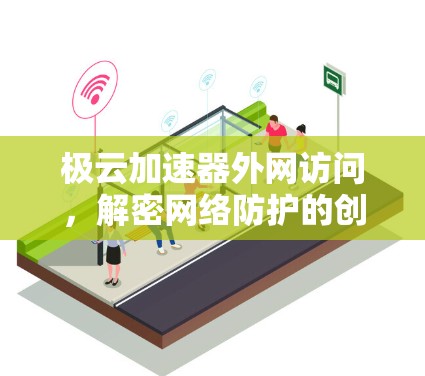 极云加速器外网访问,解密网络防护的创新之路 极云加速器外网访问,解密网络防护的创新之路