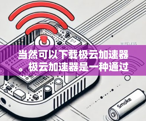 当然可以下载极云加速器。极云加速器是一种通过网络加速技术提升视频和软件下载速度的工具。以下是一些步骤说明 当然可以下载极云加速器。极云加速器是一种通过网络加速技术提升视频和软件下载速度的工具。以下是一些步骤说明