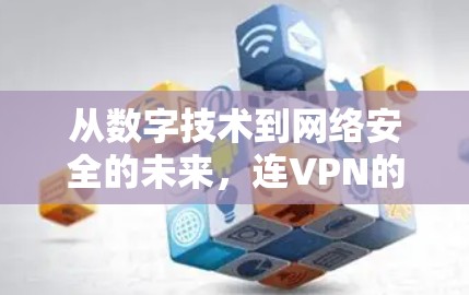 从数字技术到网络安全的未来,连VPN的未来发展与挑战 从数字技术到网络安全的未来,连VPN的未来发展与挑战