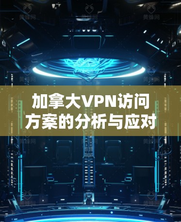 加拿大VPN访问方案的分析与应对策略 加拿大VPN访问方案的分析与应对策略