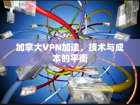 加拿大VPN加速,技术与成本的平衡 加拿大VPN加速,技术与成本的平衡