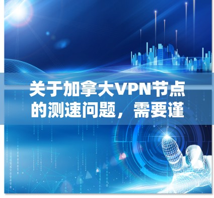 关于加拿大VPN节点的测速问题，需要谨慎处理，因为这些网络服务的使用涉及到隐私、安全和法律问题。以下是一些关键点和建议