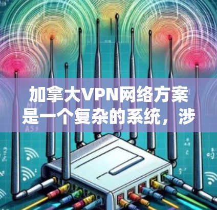 加拿大VPN网络方案是一个复杂的系统,涉及法律、技术、服务提供商以及国际环境等多个方面。以下是一个详细的总结,涵盖所有关键点 加拿大VPN网络方案是一个复杂的系统,涉及法律、技术、服务提供商以及国际环境等多个方面。以下是一个详细的总结,涵盖所有关键点