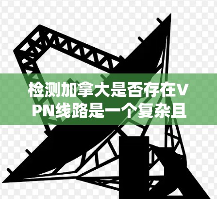 检测加拿大是否存在VPN线路是一个复杂且涉及多方面的任务。以下是一个系统化的步骤指南，帮助您更全面地进行这一检测