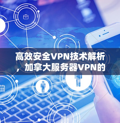 高效安全VPN技术解析，加拿大服务器VPN的详细解决方案
