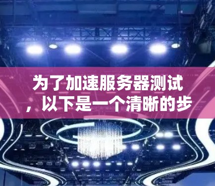 为了加速服务器测试，以下是一个清晰的步骤指南，帮助您有效实施服务器加速