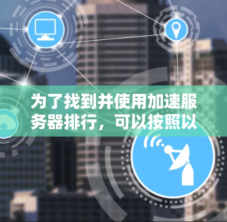为了找到并使用加速服务器排行,可以按照以下步骤进行 为了找到并使用加速服务器排行,可以按照以下步骤进行